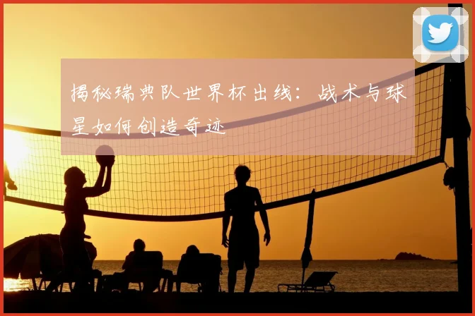 揭秘瑞典队世界杯出线：战术与球星如何创造奇迹