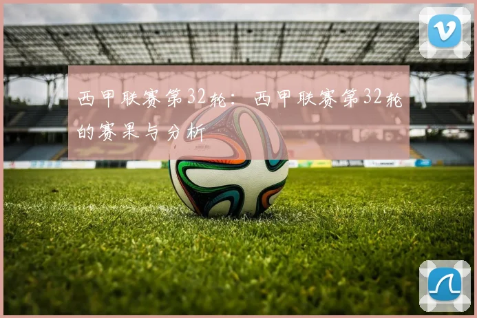 西甲联赛第32轮：西甲联赛第32轮的赛果与分析