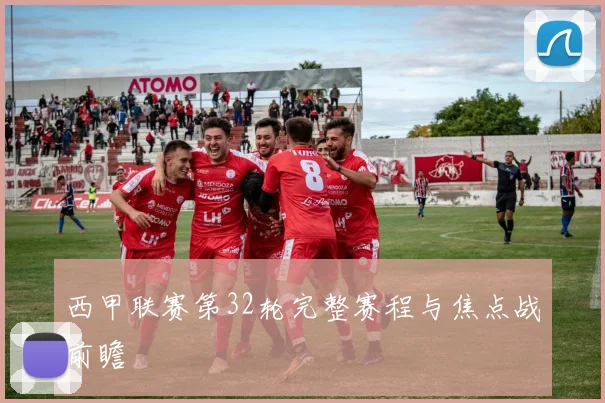 西甲联赛第32轮完整赛程与焦点战前瞻