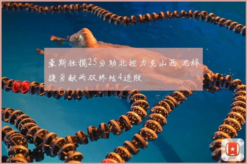 豪斯独揽25分助北控力克山西 沈梓捷贡献两双终结4连败