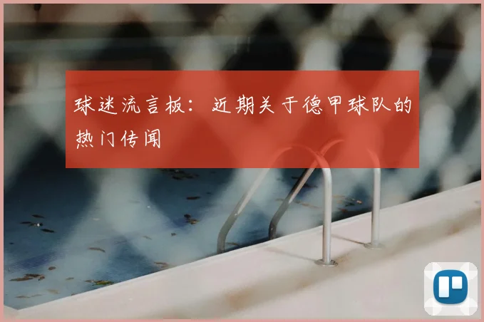 球迷流言板：近期关于德甲球队的热门传闻