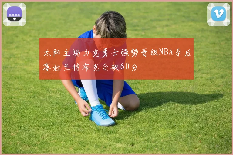 太阳主场力克勇士强势晋级NBA季后赛杜兰特布克合砍60分