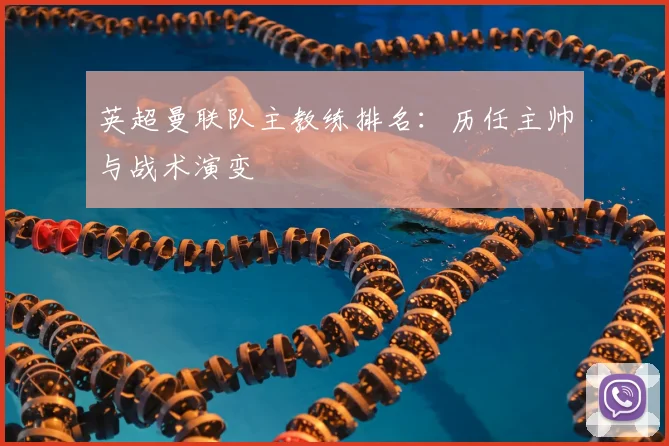 英超曼联队主教练排名:历任主帅与战术演变