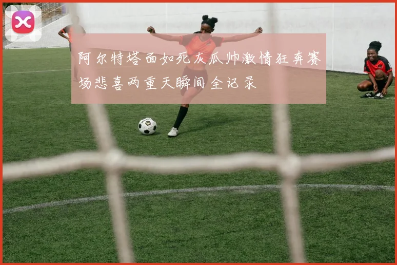 阿尔特塔面如死灰瓜帅激情狂奔赛场悲喜两重天瞬间全记录