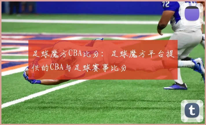 足球魔方CBA比分：足球魔方平台提供的CBA与足球赛事比分