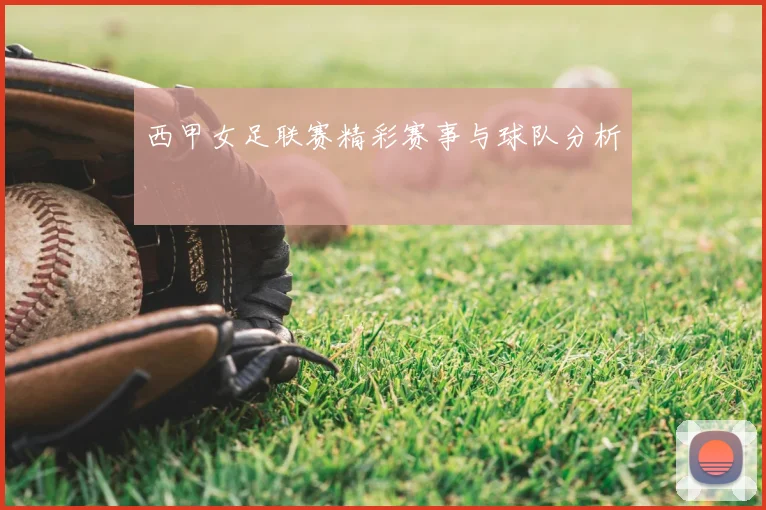 西甲女足联赛精彩赛事与球队分析