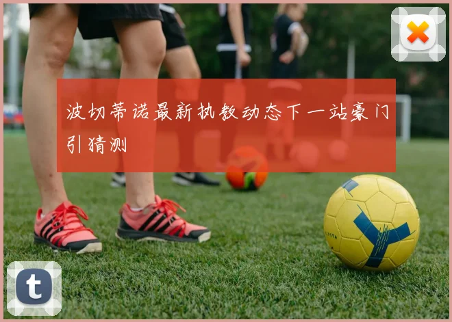 波切蒂诺最新执教动态下一站豪门引猜测