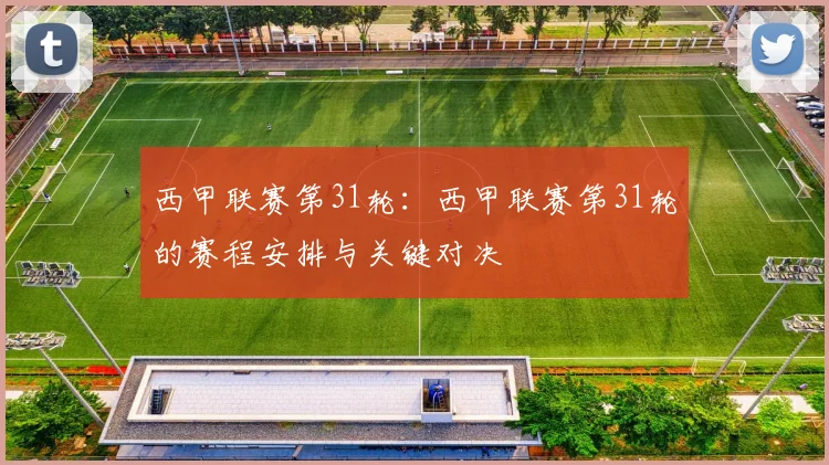 西甲联赛第31轮：西甲联赛第31轮的赛程安排与关键对决