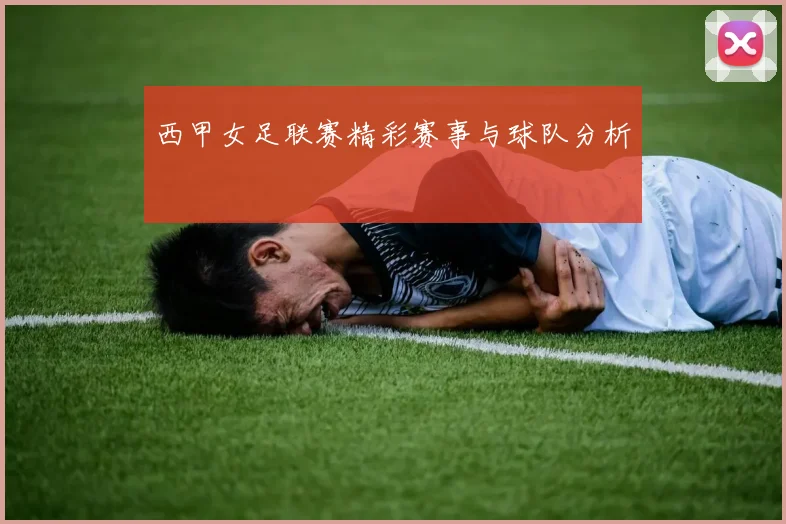 西甲女足联赛精彩赛事与球队分析