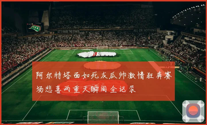 阿尔特塔面如死灰瓜帅激情狂奔赛场悲喜两重天瞬间全记录