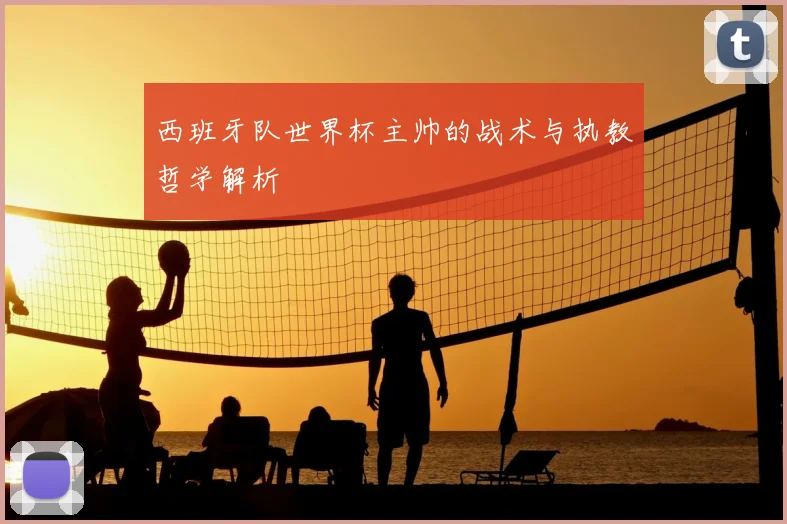西班牙队世界杯主帅的战术与执教哲学解析