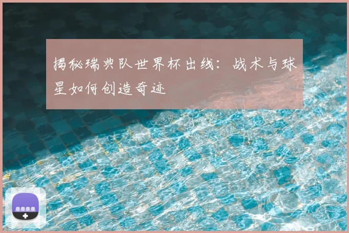 揭秘瑞典队世界杯出线：战术与球星如何创造奇迹