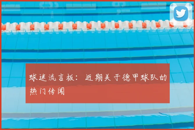 球迷流言板:近期关于德甲球队的热门传闻